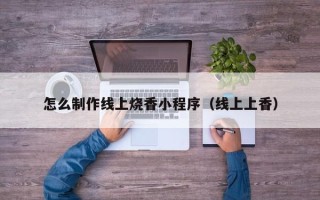 常德怎么制作线上烧香小程序（线上上香）