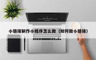 常德小链接制作小程序怎么做（如何做小链接）