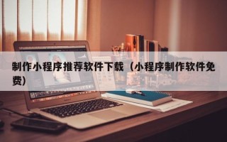 常德制作小程序推荐软件下载（小程序制作软件免费）