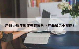 常德产品小程序制作教程图片（产品展示小程序）