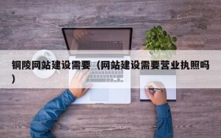 常德铜陵网站建设需要（网站建设需要营业执照吗）