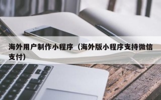 常德海外用户制作小程序（海外版小程序支持微信支付）