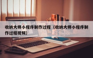 常德收纳大师小程序制作过程（收纳大师小程序制作过程视频）