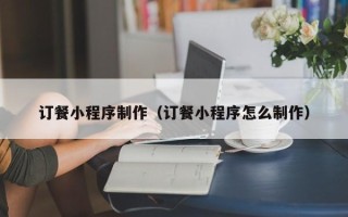 常德订餐小程序制作（订餐小程序怎么制作）