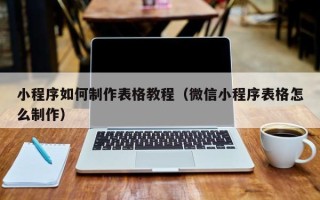 常德小程序如何制作表格教程（微信小程序表格怎么制作）