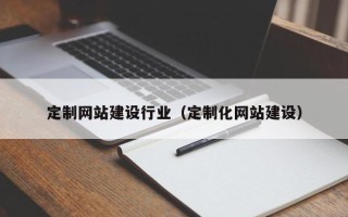 常德定制网站建设行业（定制化网站建设）