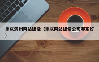 常德重庆滨州网站建设（重庆网站建设公司哪家好）