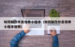常德如何制作外卖领券小程序（如何制作外卖领券小程序视频）