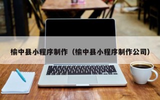 常德榆中县小程序制作（榆中县小程序制作公司）