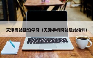 常德天津网站建设学习（天津手机网站建站培训）
