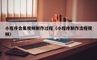 常德小程序合集视频制作过程（小程序制作流程视频）