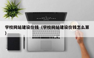 常德学校网站建设价钱（学校网站建设价钱怎么算）