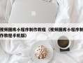 常德视频图库小程序制作教程（视频图库小程序制作教程手机版）