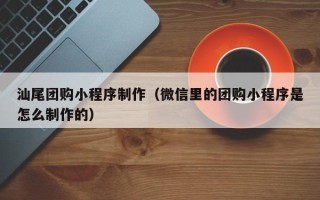 常德汕尾团购小程序制作（微信里的团购小程序是怎么制作的）