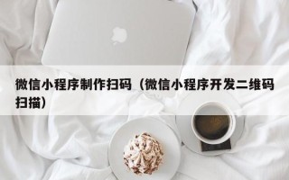 常德微信小程序制作扫码（微信小程序开发二维码扫描）